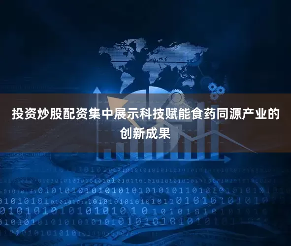 投资炒股配资集中展示科技赋能食药同源产业的创新成果