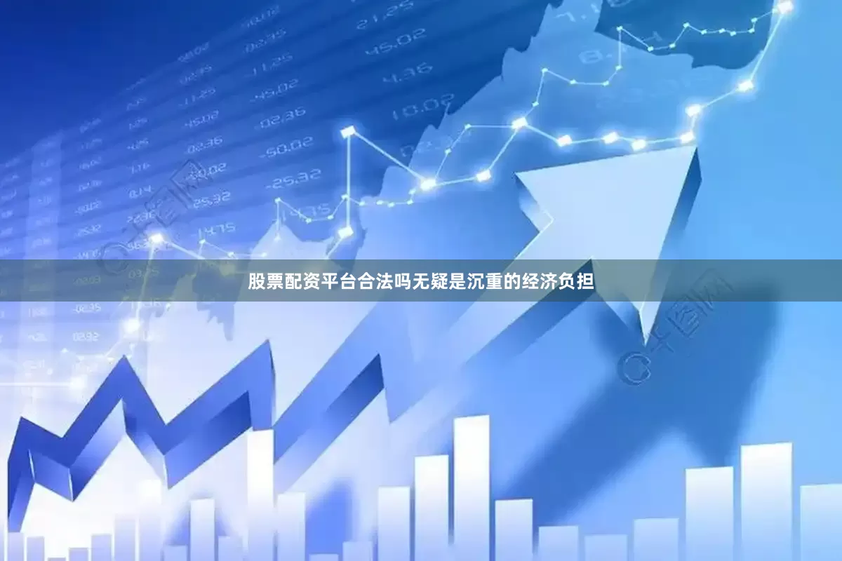 股票配资平台合法吗无疑是沉重的经济负担