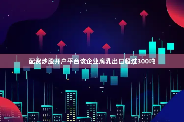 配资炒股开户平台该企业腐乳出口超过300吨