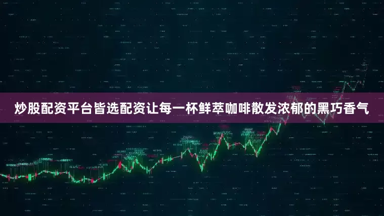 炒股配资平台皆选配资让每一杯鲜萃咖啡散发浓郁的黑巧香气