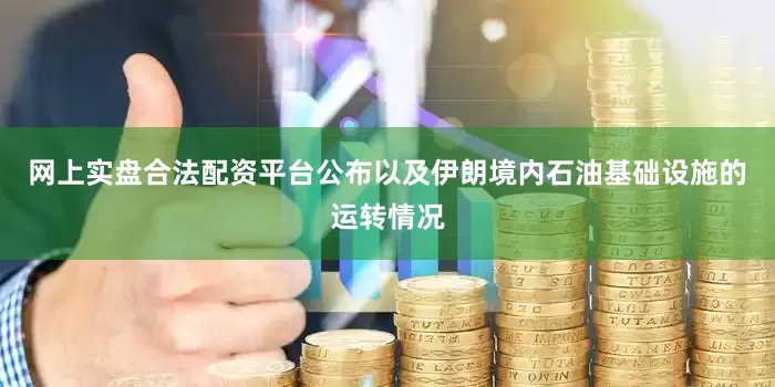 网上实盘合法配资平台公布以及伊朗境内石油基础设施的运转情况