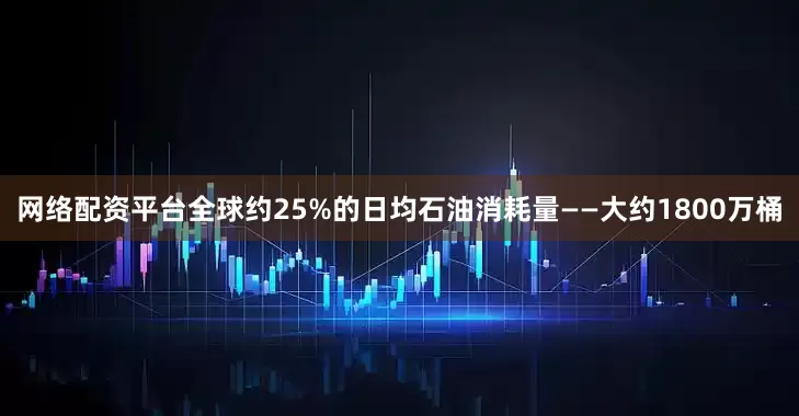 网络配资平台全球约25%的日均石油消耗量——大约1800万桶