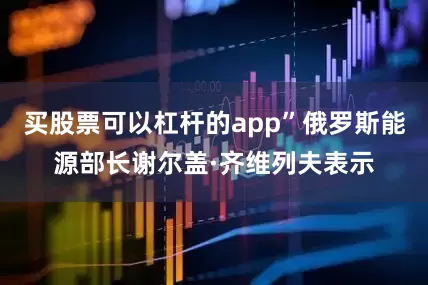 买股票可以杠杆的app”俄罗斯能源部长谢尔盖·齐维列夫表示