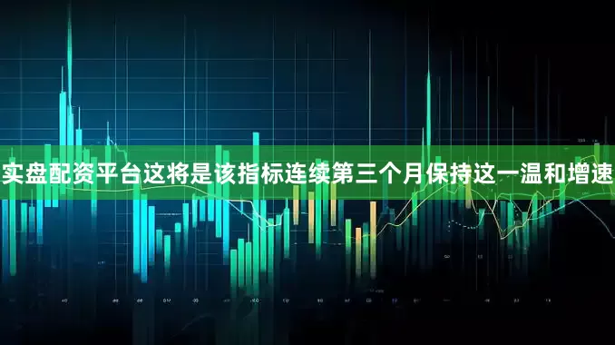 实盘配资平台这将是该指标连续第三个月保持这一温和增速