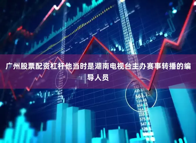 广州股票配资杠杆他当时是湖南电视台主办赛事转播的编导人员