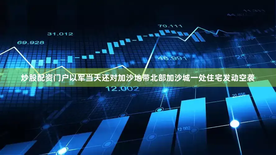 炒股配资门户以军当天还对加沙地带北部加沙城一处住宅发动空袭