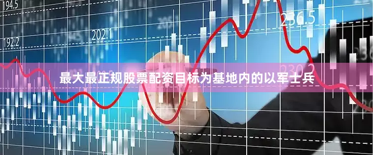 最大最正规股票配资目标为基地内的以军士兵