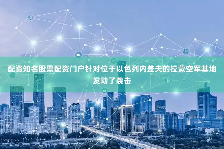 配资知名股票配资门户针对位于以色列内盖夫的拉蒙空军基地发动了袭击