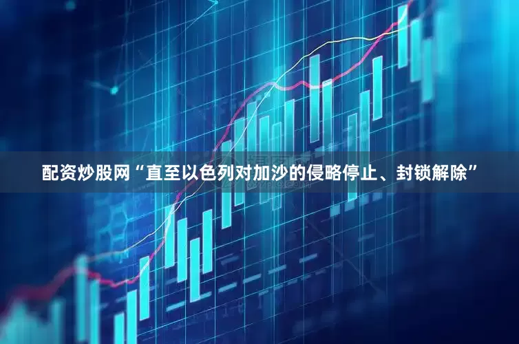 配资炒股网“直至以色列对加沙的侵略停止、封锁解除”