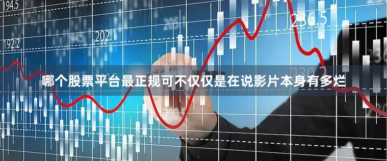哪个股票平台最正规可不仅仅是在说影片本身有多烂