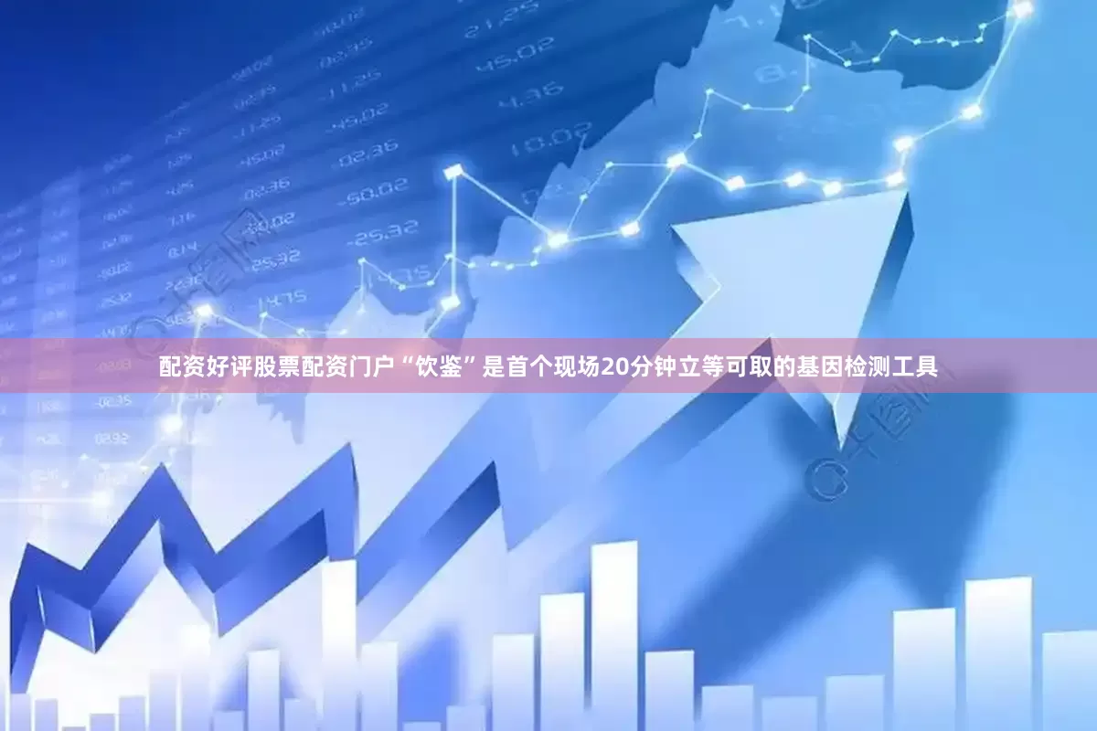 配资好评股票配资门户“饮鉴”是首个现场20分钟立等可取的基因检测工具