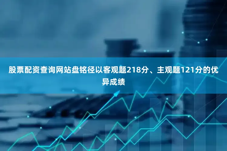 股票配资查询网站盘铭径以客观题218分、主观题121分的优异成绩
