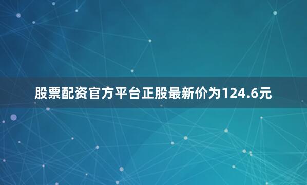 股票配资官方平台正股最新价为124.6元