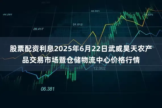 股票配资利息2025年6月22日武威昊天农产品交易市场暨仓储物流中心价格行情