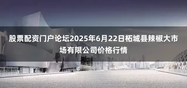 股票配资门户论坛2025年6月22日柘城县辣椒大市场有限公司价格行情