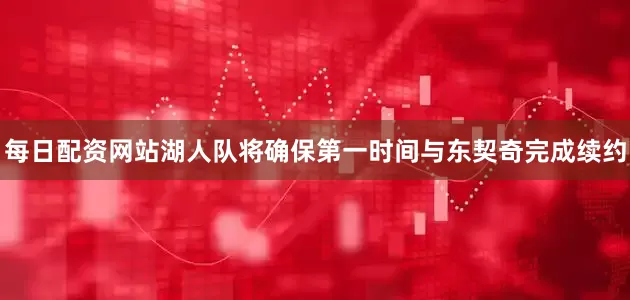 每日配资网站湖人队将确保第一时间与东契奇完成续约