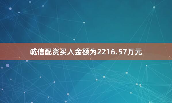 诚信配资买入金额为2216.57万元
