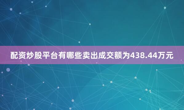 配资炒股平台有哪些卖出成交额为438.44万元
