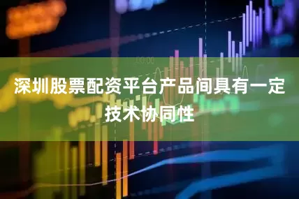 深圳股票配资平台产品间具有一定技术协同性