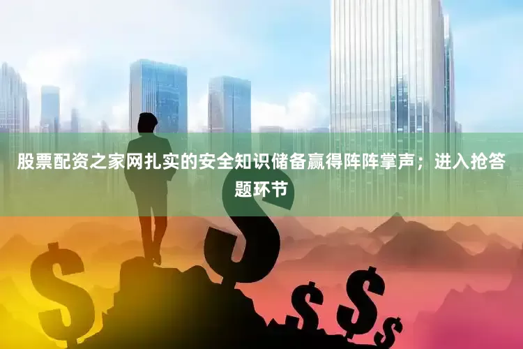 股票配资之家网扎实的安全知识储备赢得阵阵掌声；进入抢答题环节
