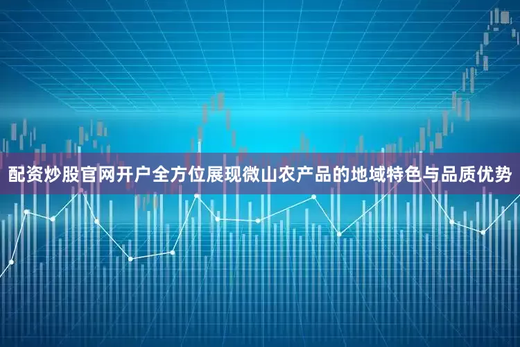 配资炒股官网开户全方位展现微山农产品的地域特色与品质优势