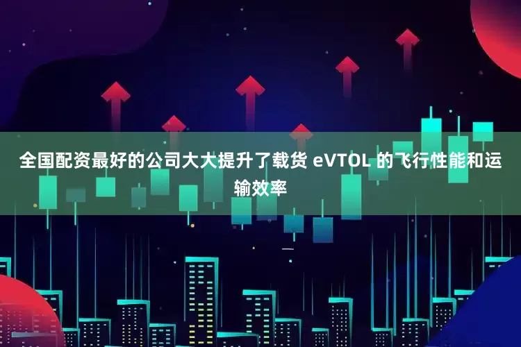 全国配资最好的公司大大提升了载货 eVTOL 的飞行性能和运输效率