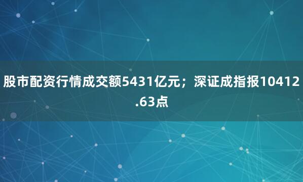 股市配资行情成交额5431亿元；深证成指报10412.63点