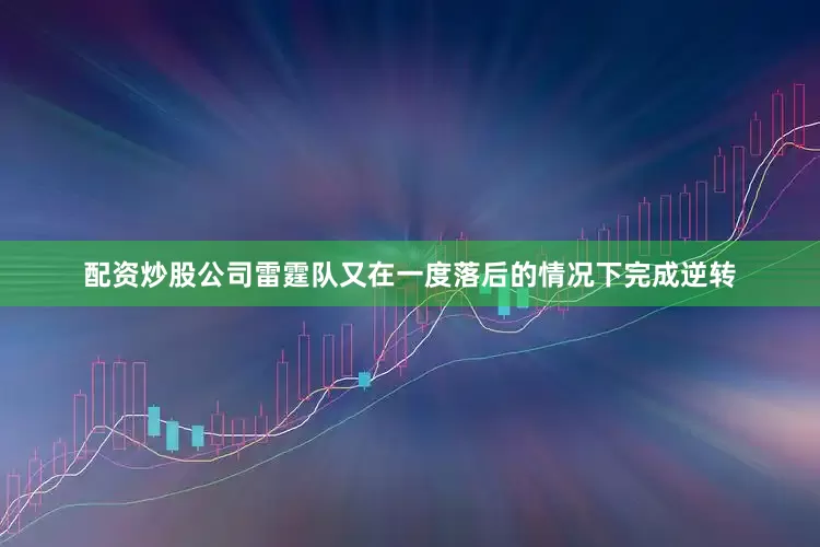 配资炒股公司雷霆队又在一度落后的情况下完成逆转