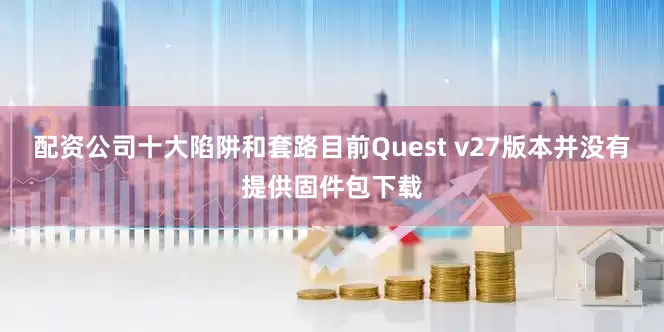 配资公司十大陷阱和套路目前Quest v27版本并没有提供固件包下载