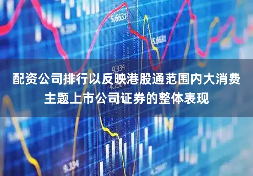 配资公司排行以反映港股通范围内大消费主题上市公司证券的整体表现