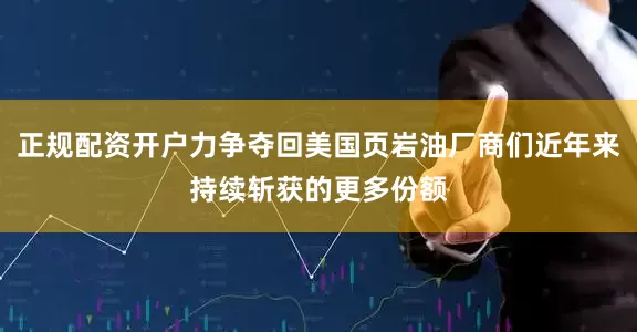 正规配资开户力争夺回美国页岩油厂商们近年来持续斩获的更多份额