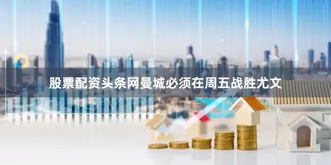 股票配资头条网曼城必须在周五战胜尤文