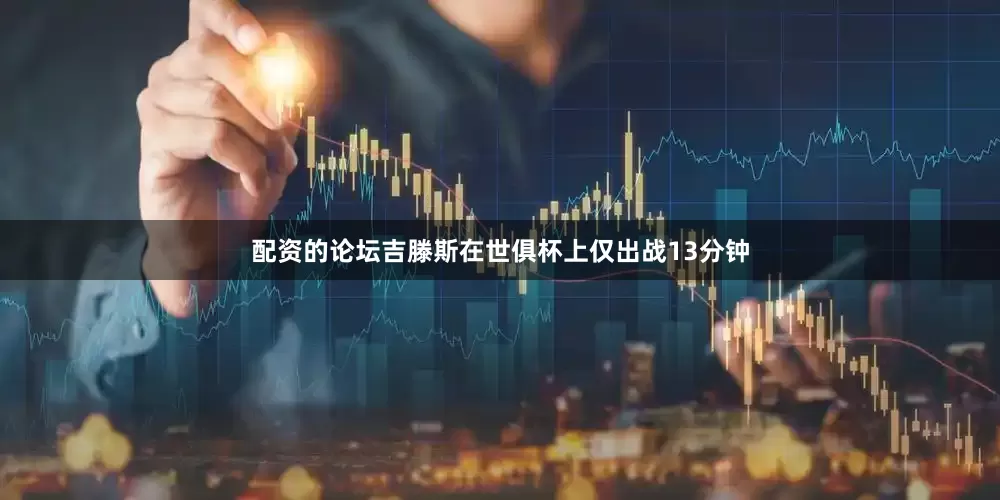 配资的论坛吉滕斯在世俱杯上仅出战13分钟