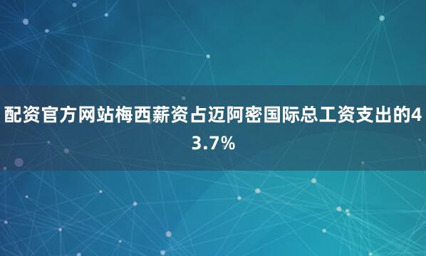 配资官方网站梅西薪资占迈阿密国际总工资支出的43.7%