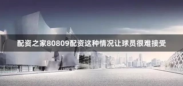 配资之家80809配资这种情况让球员很难接受