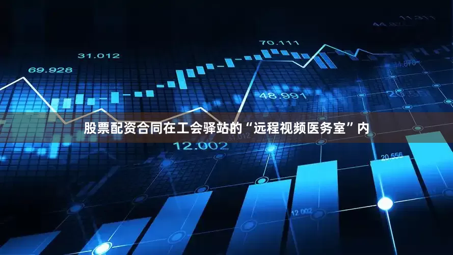 股票配资合同在工会驿站的“远程视频医务室”内