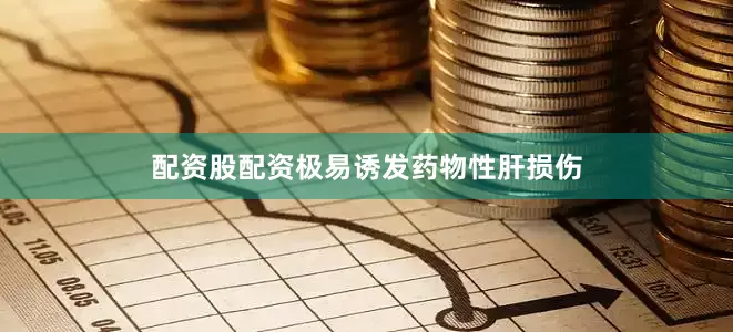 配资股配资极易诱发药物性肝损伤