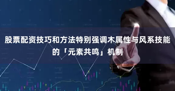 股票配资技巧和方法特别强调木属性与风系技能的「元素共鸣」机制