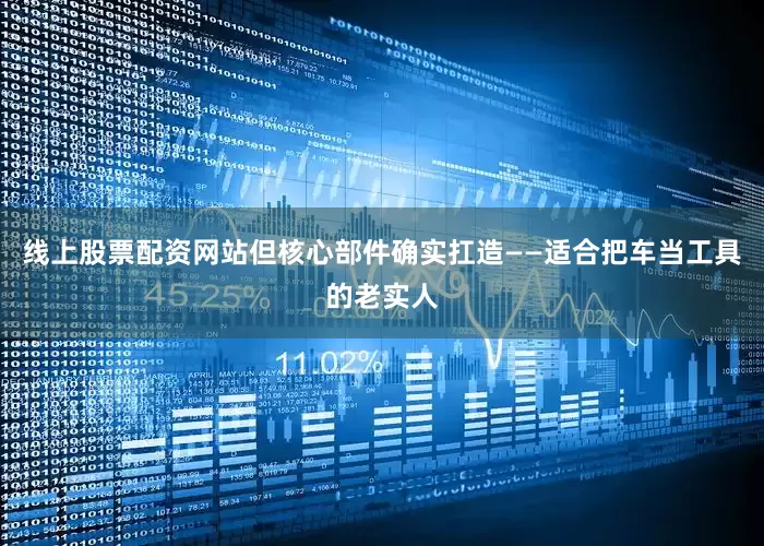 线上股票配资网站但核心部件确实扛造——适合把车当工具的老实人