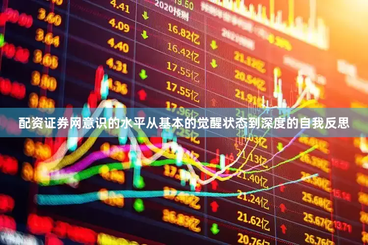 配资证券网意识的水平从基本的觉醒状态到深度的自我反思