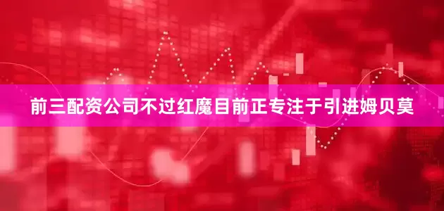 前三配资公司不过红魔目前正专注于引进姆贝莫