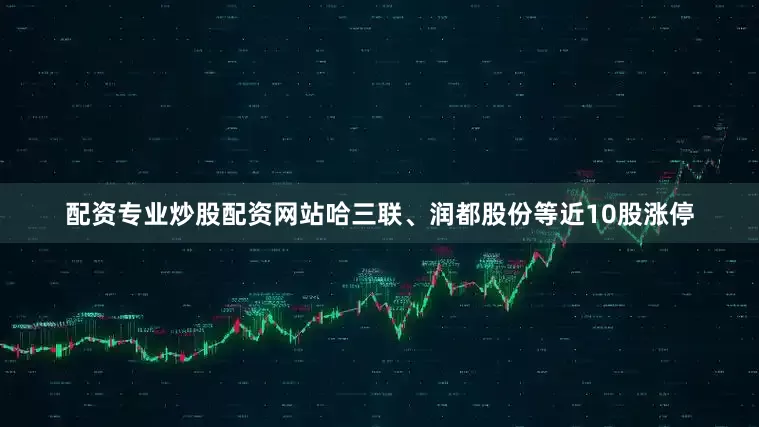 配资专业炒股配资网站哈三联、润都股份等近10股涨停