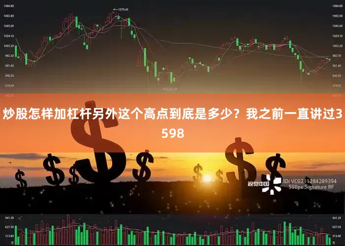 炒股怎样加杠杆另外这个高点到底是多少？我之前一直讲过3598