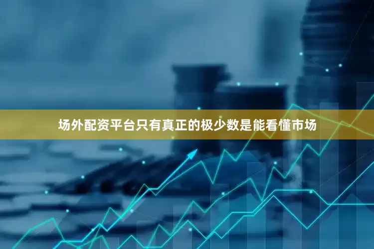 场外配资平台只有真正的极少数是能看懂市场