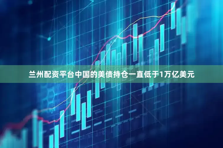 兰州配资平台中国的美债持仓一直低于1万亿美元