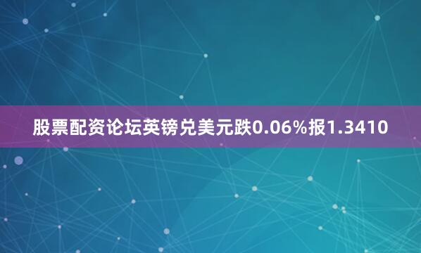 股票配资论坛英镑兑美元跌0.06%报1.3410
