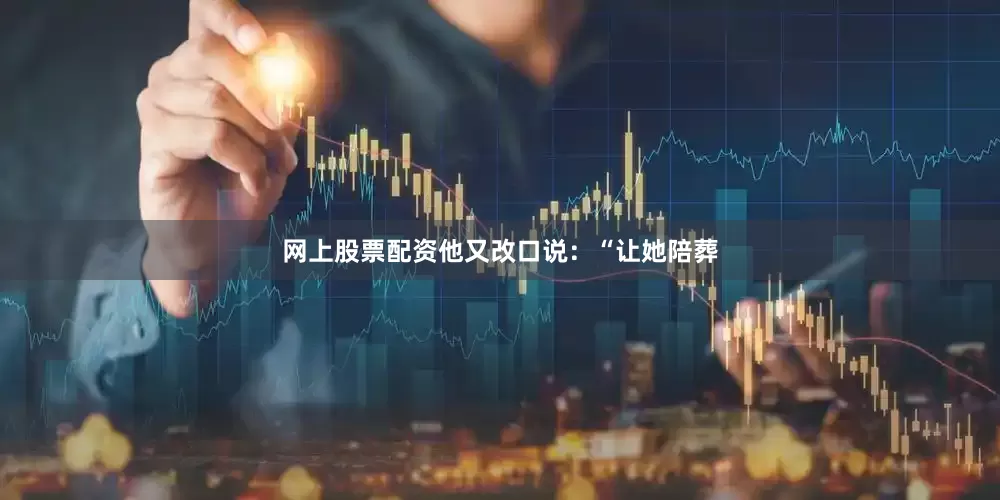 网上股票配资他又改口说：“让她陪葬