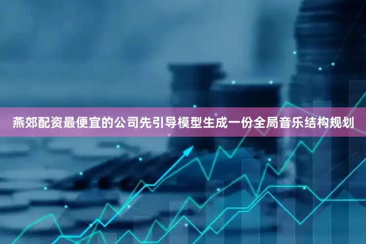 燕郊配资最便宜的公司先引导模型生成一份全局音乐结构规划