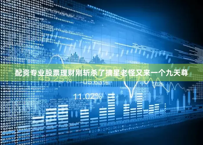 配资专业股票理财刚斩杀了摘星老怪又来一个九天尊