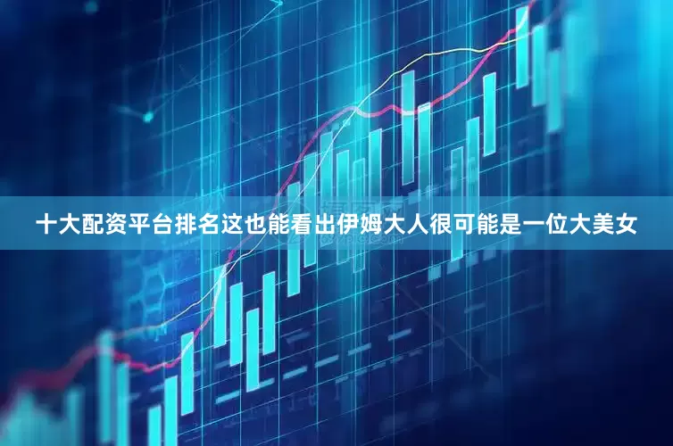 十大配资平台排名这也能看出伊姆大人很可能是一位大美女